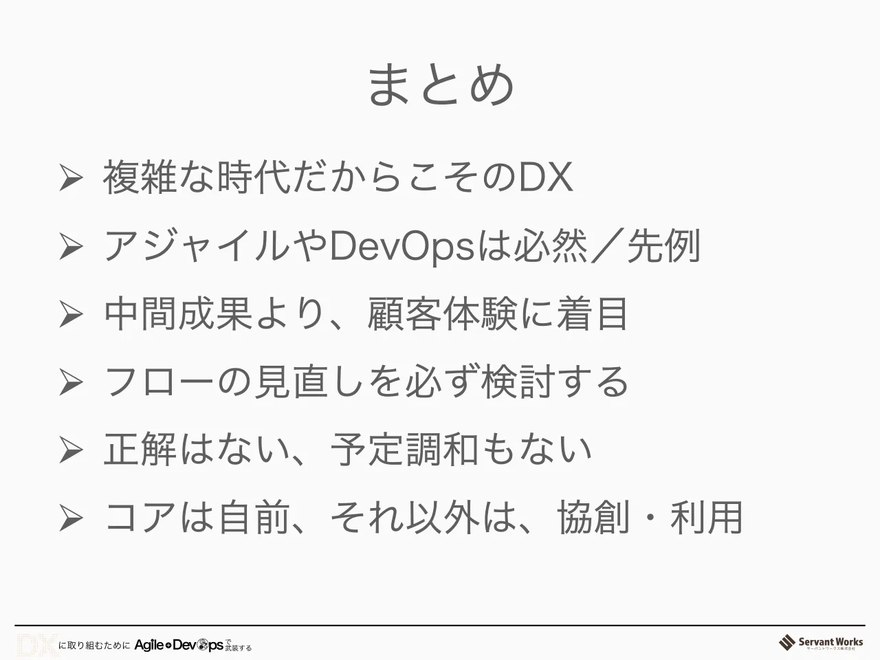 48 ページ：まとめ Ø 複雑な時代だからこそのDX Ø アジャイルやDevOpsは必然／先例 Ø 中間成果より、顧客体験に着目 Ø フローの見直しを必ず検討する Ø 正解はない、予定調和もない Ø コアは自前、それ以外は、協創・利用