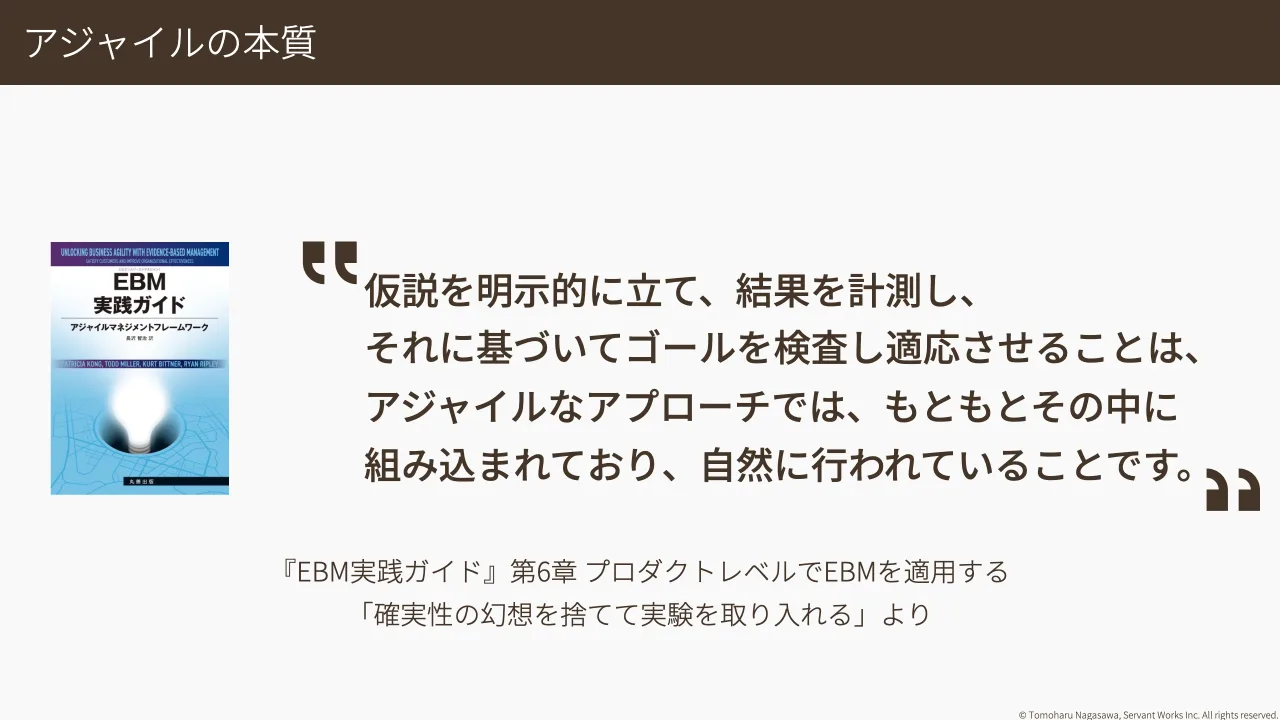 19 ページ：© Tomoharu Nagasawa, Servant Works Inc. All rights reserved. アジャイルの本質 仮説を明示的に立て、結果を計測し、 それに基づいてゴールを検査し適応させることは、 アジャイルなアプローチでは、もともとその...