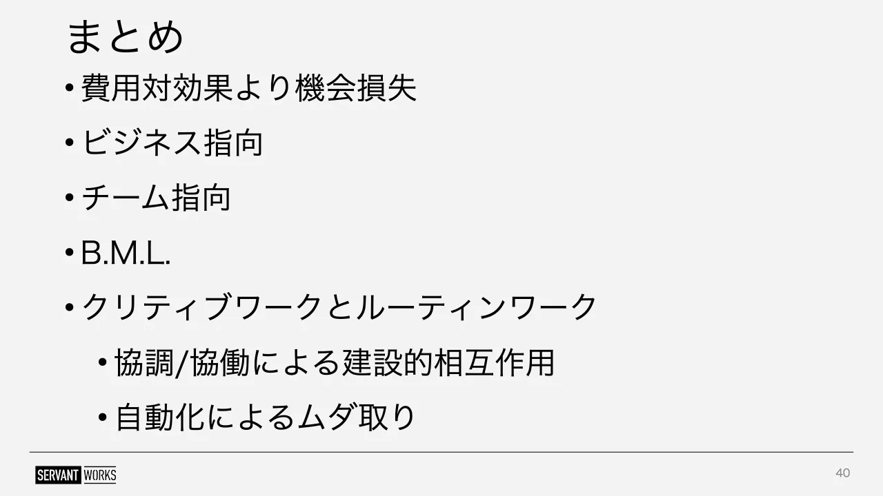 40 ページ：まとめ • 費用対効果より機会損失 • ビジネス指向 • チーム指向 • B.M.L. • クリティブワークとルーティンワーク • 協調/協働による建設的相互作用 • 自動化によるムダ取り 40