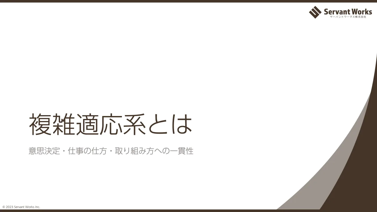 11 ページ：© 2023 Servant Works Inc. 複雑適応系とは 意思決定・仕事の仕方・取り組み方への一貫性