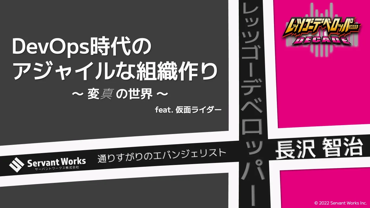 1 ページ：© 2022 Servant Works Inc. DevOps時代の アジャイルな組織作り 〜 変 真 の世界 〜 通りすがりのエバンジェリスト 長沢 智治 feat. 仮面ライダー