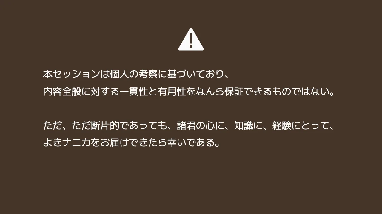 2 ページ：本セッションは個人の考察に基づいており、 内容全般に対する一貫性と有用性をなんら保証できるものではない。 ただ、ただ断片的であっても、諸君の心に、知識に、経験にとって、 よきナニカをお届けできたら幸いで...
