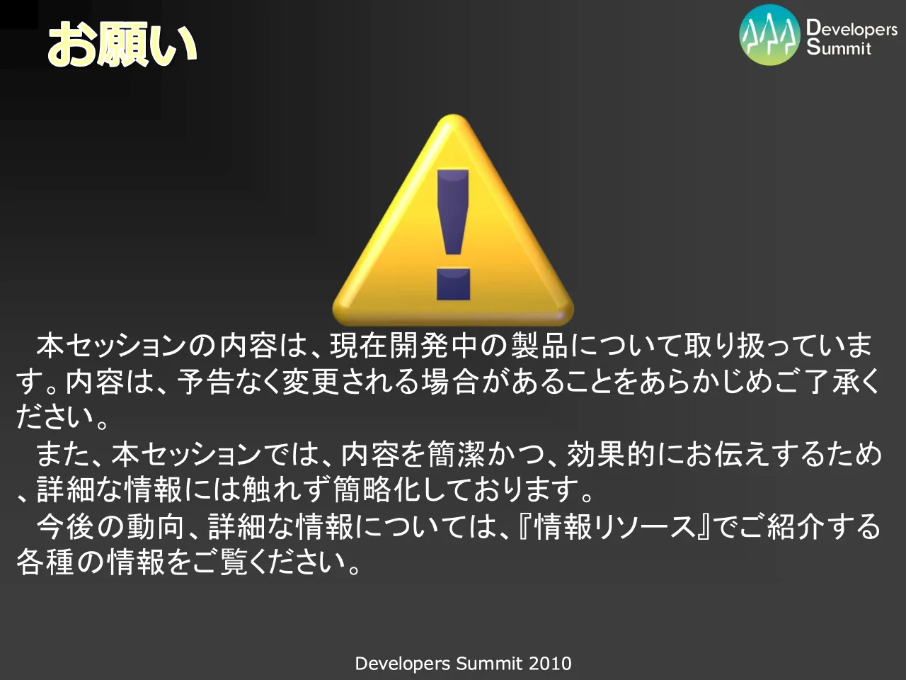 34 ページ：Developers Summit 2010 お願い 本セッションの内容は、現在開発中の製品について取り扱っていま す。内容は、予告なく変更される場合があることをあらかじめご了承く ださい。 また、本セッションでは、内容を簡潔...