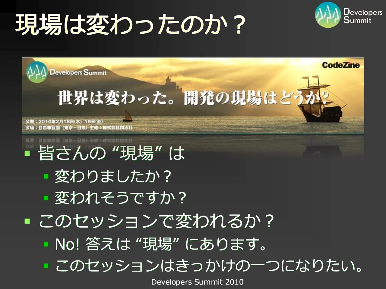 4 ページ：Developers Summit 2010 現場は変わったのか？ ▪ 皆さんの “現場” は ▪ 変わりましたか？ ▪ 変われそうですか？ ▪ このセッションで変われるか？ ▪ No! 答えは “現場” にあります。 ▪ このセッションはきっかけの一...