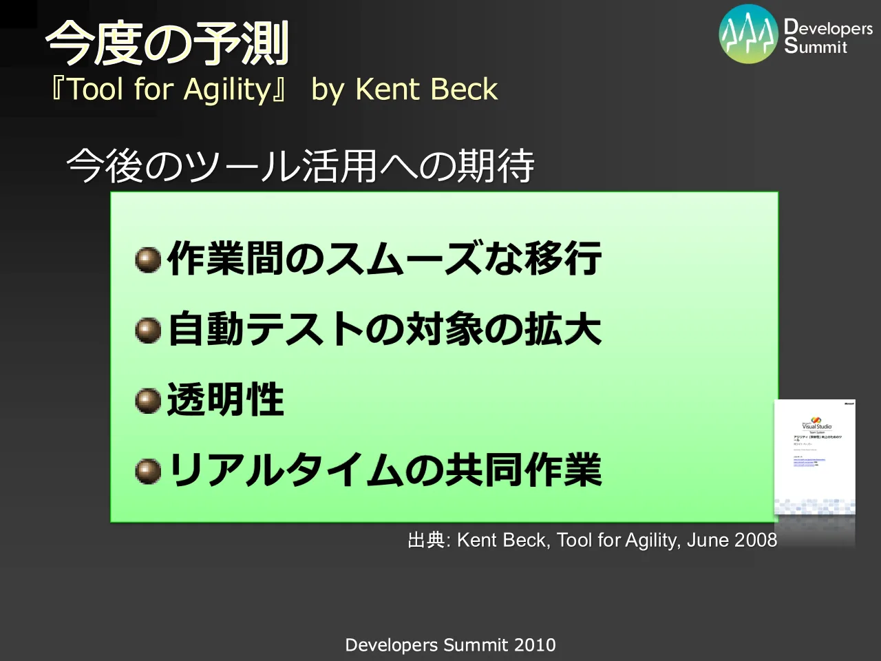 40 ページ：Developers Summit 2010 今度の予測 『Tool for Agility』 by Kent Beck 出典: Kent Beck, Tool for Agility, June 2008 作業間のスムーズな移行 自動テストの対象の拡大 透明性 リアルタイムの共同作業 今後のツー...
