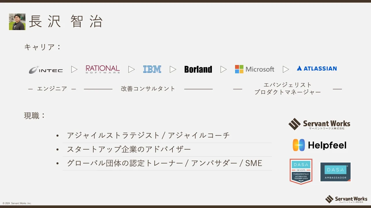 2 ページ：© 2024 Servant Works Inc. 長 沢 智 治 現職： キャリア： エンジニア 改善コンサルタント エバンジェリスト プロダクトマネージャー • アジャイルストラテジスト / アジャイルコーチ • スタートアップ企業のアドバ...
