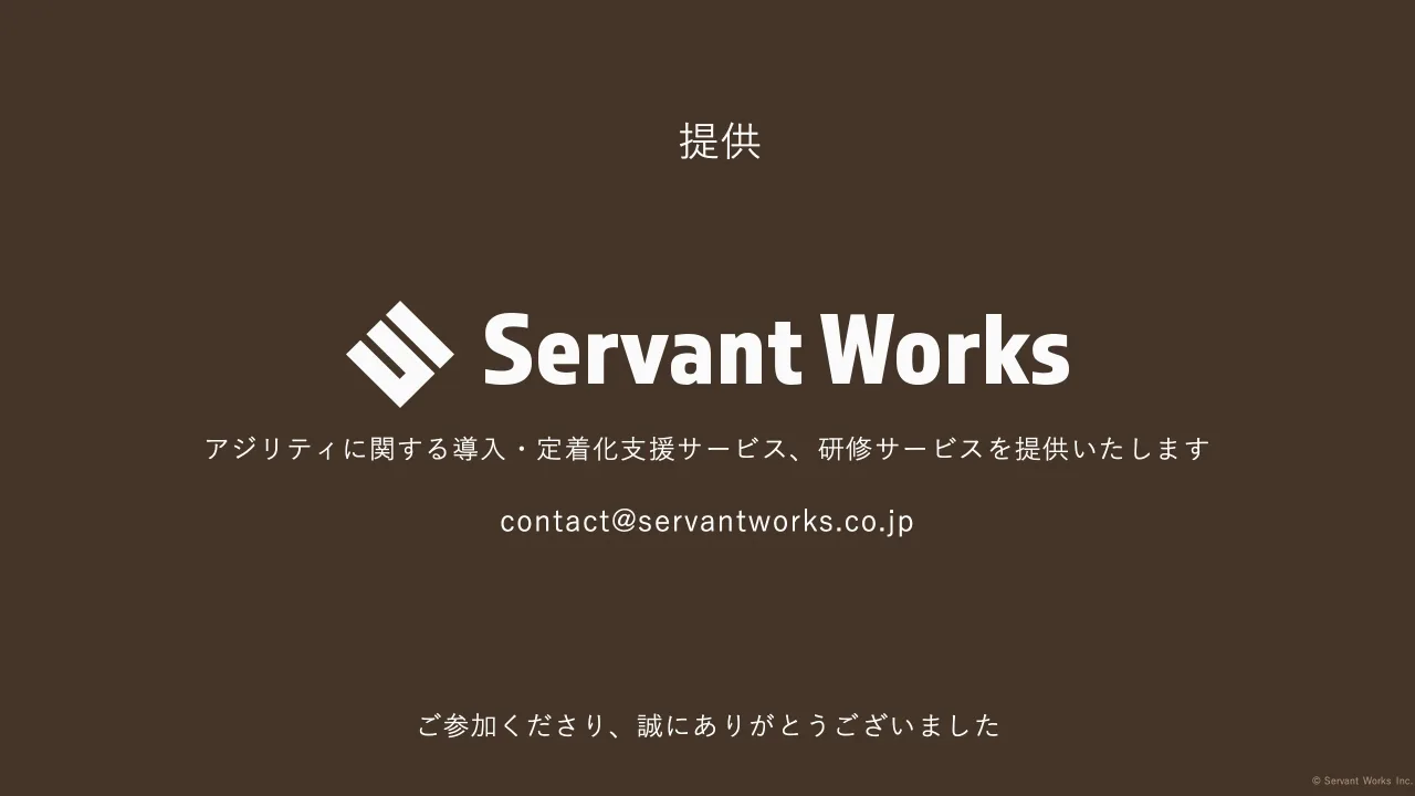 46 ページ：© Servant Works Inc.© 2024 Servant Works Inc. 提供 ご参加くださり、誠にありがとうございました アジリティに関する導入・定着化支援サービス、研修サービスを提供いたします contact@servantworks.co.jp