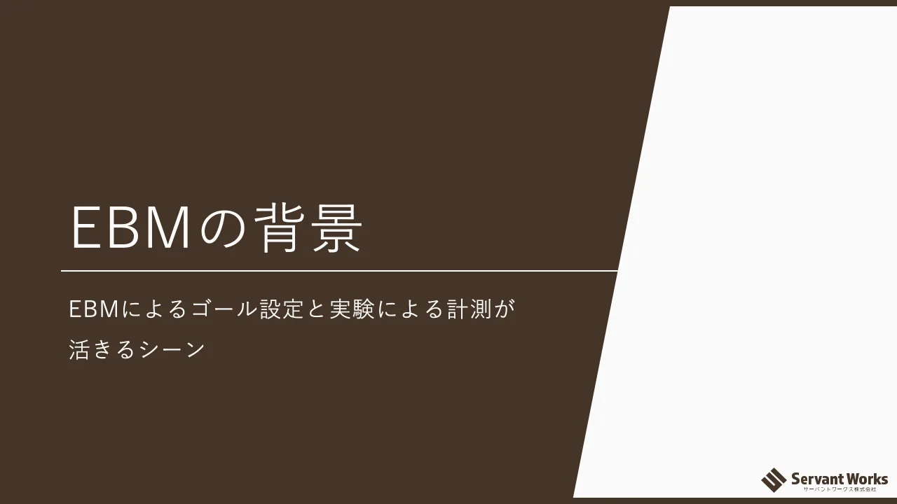 5 ページ：© 2021 Servant Works Inc. EBMの背景 EBMによるゴール設定と実験による計測が 活きるシーン