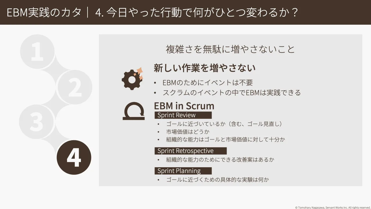 32 ページ：© Tomoharu Nagasawa, Servant Works Inc. All rights reserved. EBM実践のカタ｜ 4. 今日やった行動で何がひとつ変わるか？ 複雑さを無駄に増やさないこと 新しい作業を増やさない • EBMのためにイベントは不要 •...