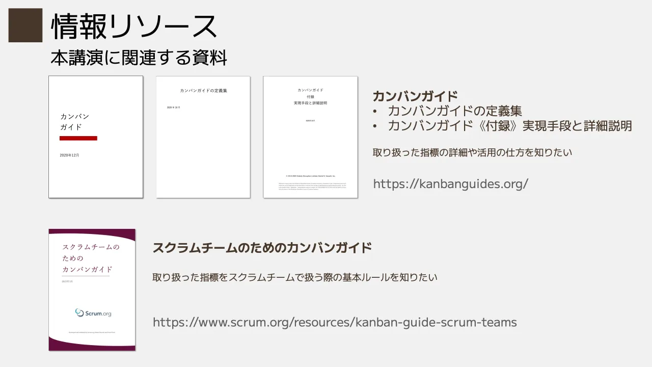 31 ページ：本講演に関連する資料 情報リソース https://kanbanguides.org/ https://www.scrum.org/resources/kanban-guide-scrum-teams カンバンガイド • カンバンガイドの定義集 • カンバンガイド《付録》実現手段と詳細説明...
