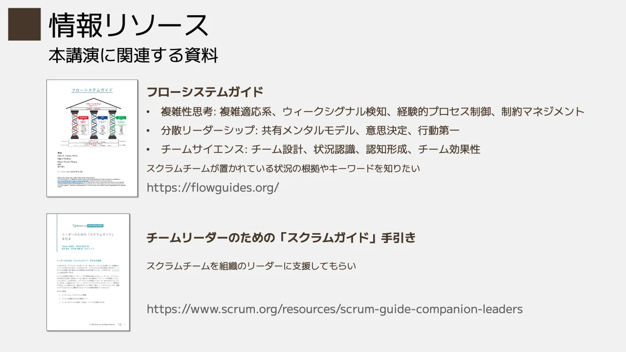 32 ページ：本講演に関連する資料 情報リソース https://flowguides.org/ https://www.scrum.org/resources/scrum-guide-companion-leaders フローシステムガイド • 複雑性思考: 複雑適応系、ウィークシグナル検知、経験的プロ...
