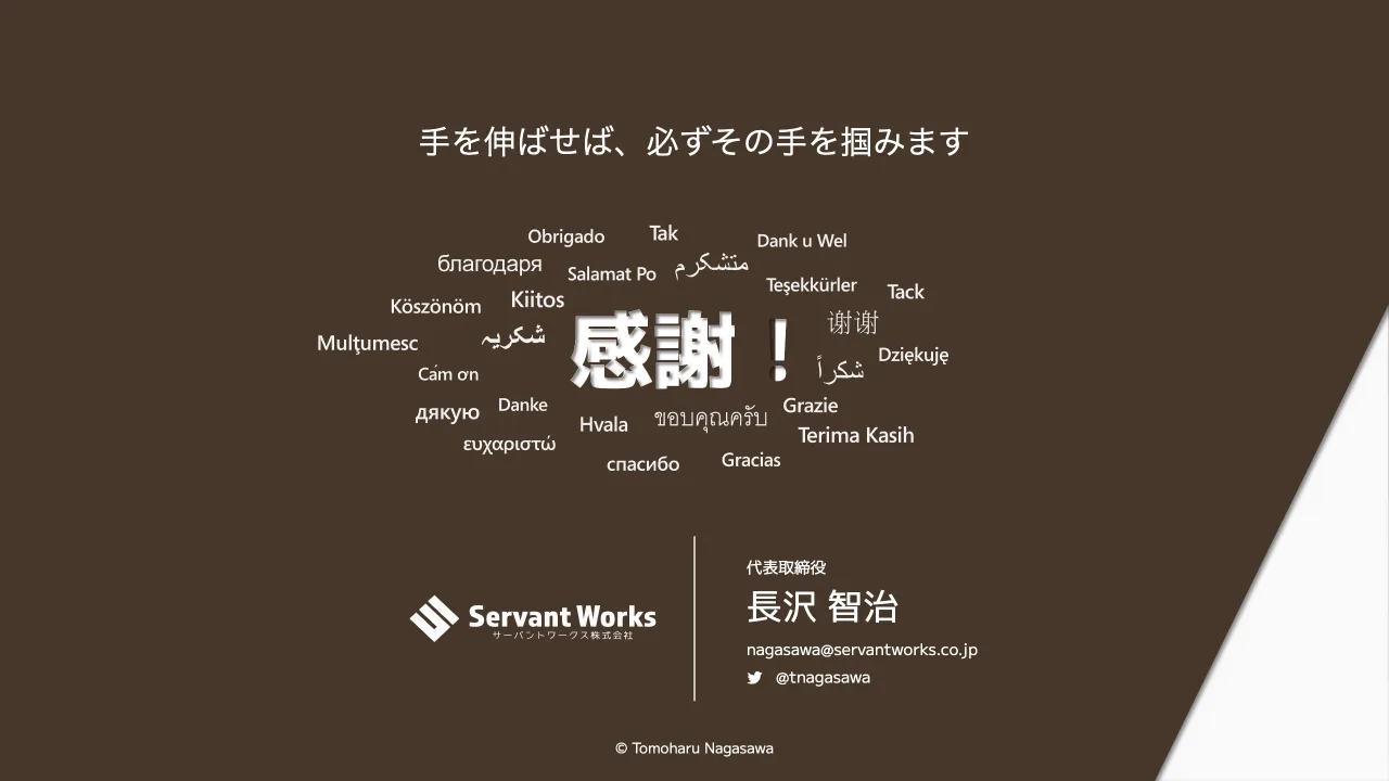 35 ページ：代表取締役 長沢 智治 手を伸ばせば、必ずその手を掴みます 感謝！ nagasawa@servantworks.co.jp @tnagasawa © Tomoharu Nagasawa