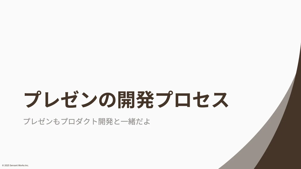 24 ページ：© 2025 Servant Works Inc. プレゼンの開発プロセス プレゼンもプロダクト開発と一緒だよ