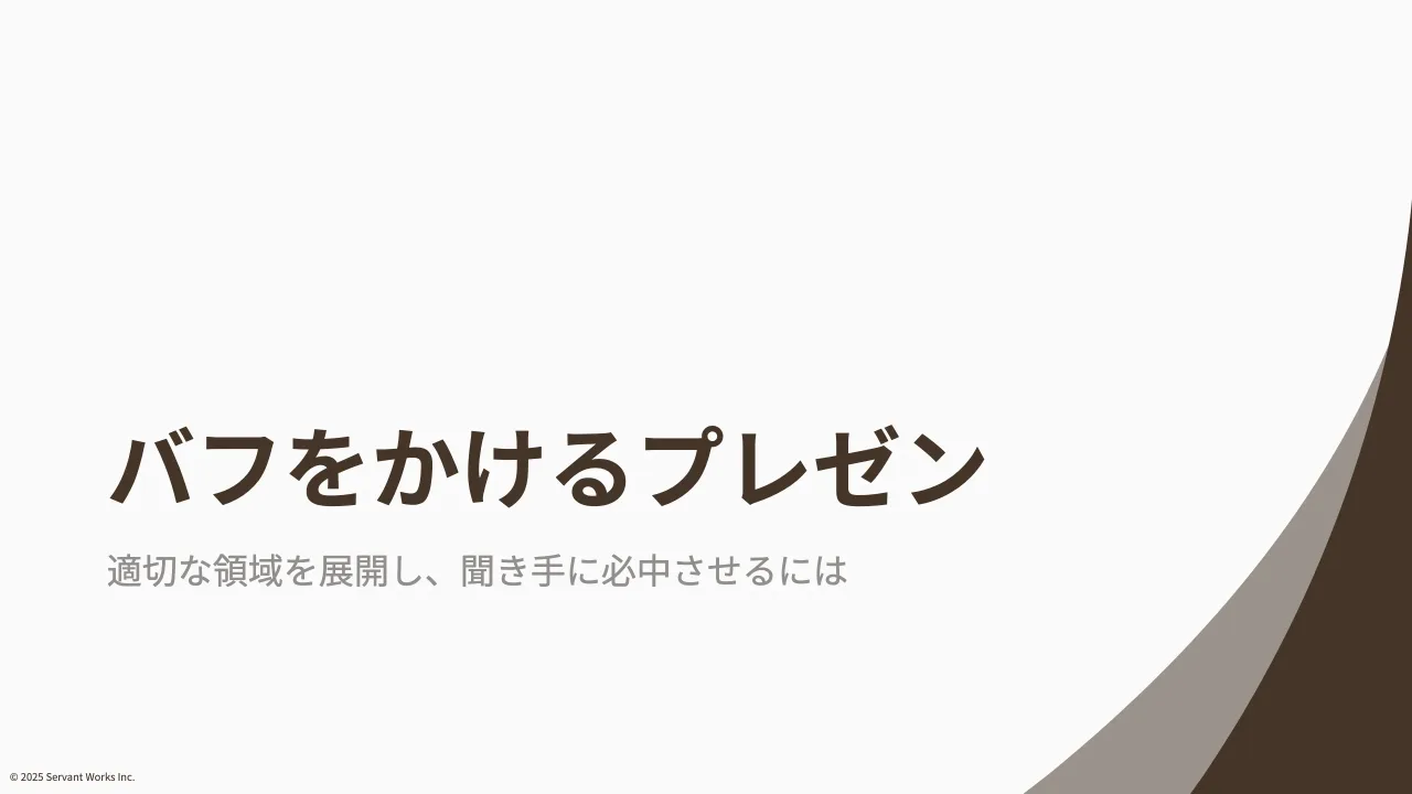 3 ページ：© 2025 Servant Works Inc. バフをかけるプレゼン 適切な領域を展開し、聞き手に必中させるには