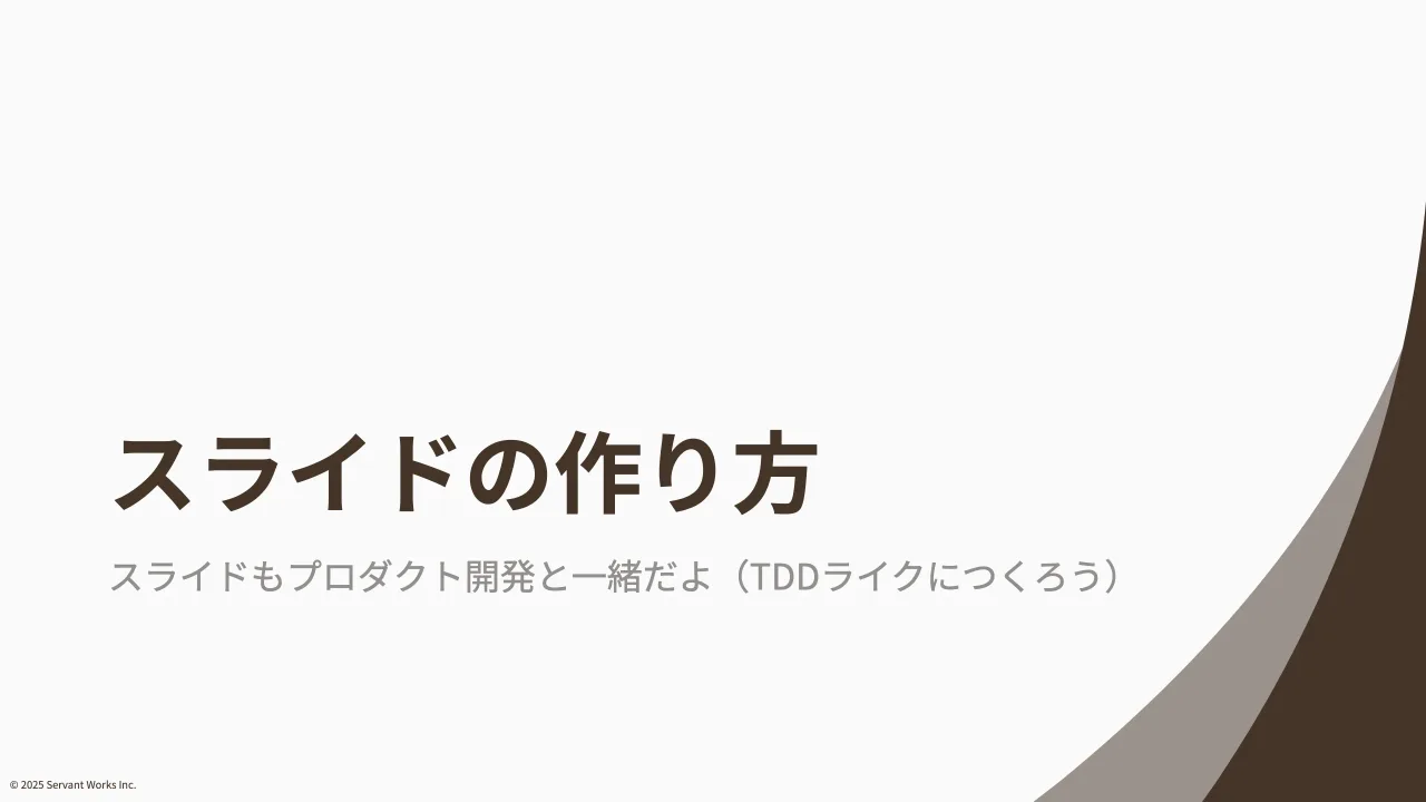 30 ページ：© 2025 Servant Works Inc. スライドの作り方 スライドもプロダクト開発と一緒だよ（TDDライクにつくろう）