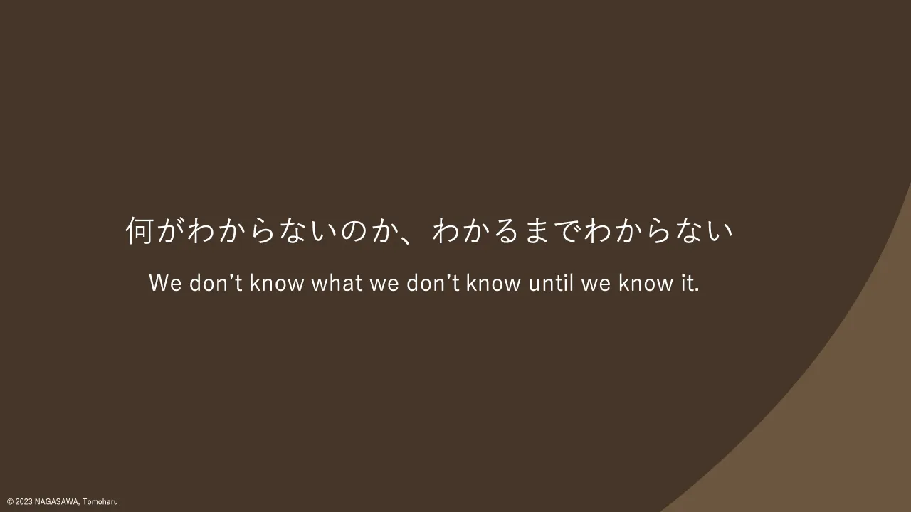 39 ページ：© 2023 NAGASAWA, Tomoharu 何がわからないのか、わかるまでわからない We don’t know what we don’t know until we know it.