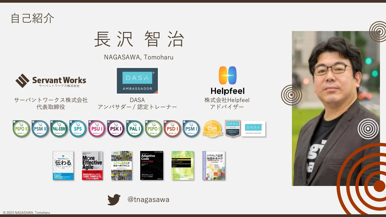 40 ページ：© 2023 NAGASAWA, Tomoharu 自己紹介 長 沢 智 治 NAGASAWA, Tomoharu @tnagasawa サーバントワークス株式会社 代表取締役 DASA アンバサダー / 認定トレーナー 株式会社Helpfeel アドバイザー
