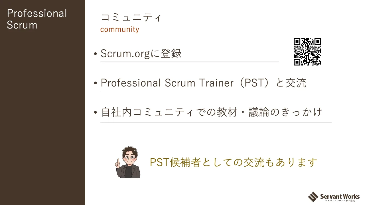 19 ページ：Professional Scrum コミュニティ community • Scrum.orgに登録 • Professional Scrum Trainer（PST）と交流 • 自社内コミュニティでの教材・議論のきっかけ PST候補者としての交流もあります