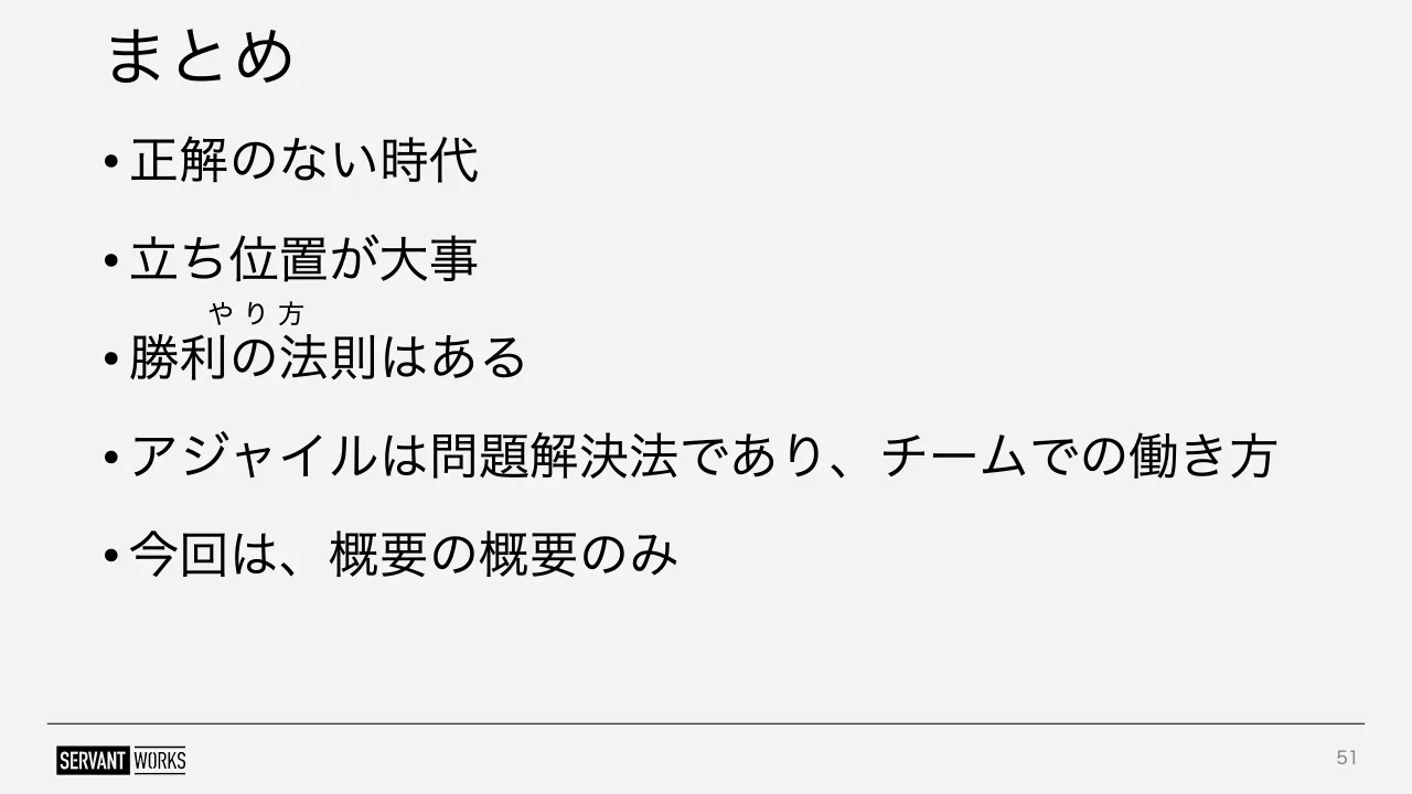 51 ページ：まとめ • 正解のない時代 • 立ち位置が大事 • 勝利の法則はある • アジャイルは問題解決法であり、チームでの働き方 • 今回は、概要の概要のみ 51 や り 方