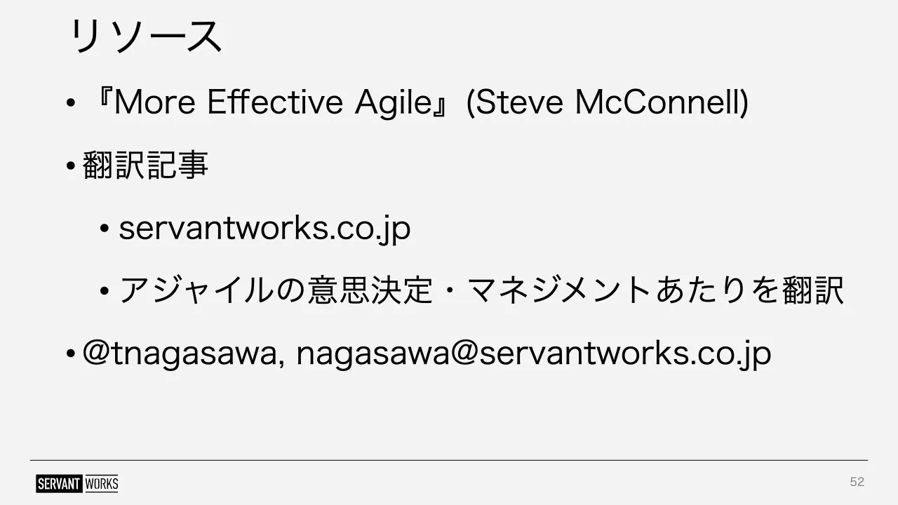 52 ページ：リソース • 『More Effective Agile』(Steve McConnell) • 翻訳記事 • servantworks.co.jp • アジャイルの意思決定・マネジメントあたりを翻訳 • @tnagasawa, nagasawa@servantworks.co.jp 52
