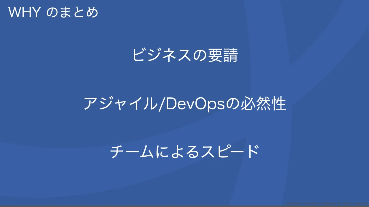 23 ページ：Copyright © Tomoharu Nagasawa All Rights Reserved. WHY のまとめ ビジネスの要請 アジャイル/DevOpsの必然性 チームによるスピード