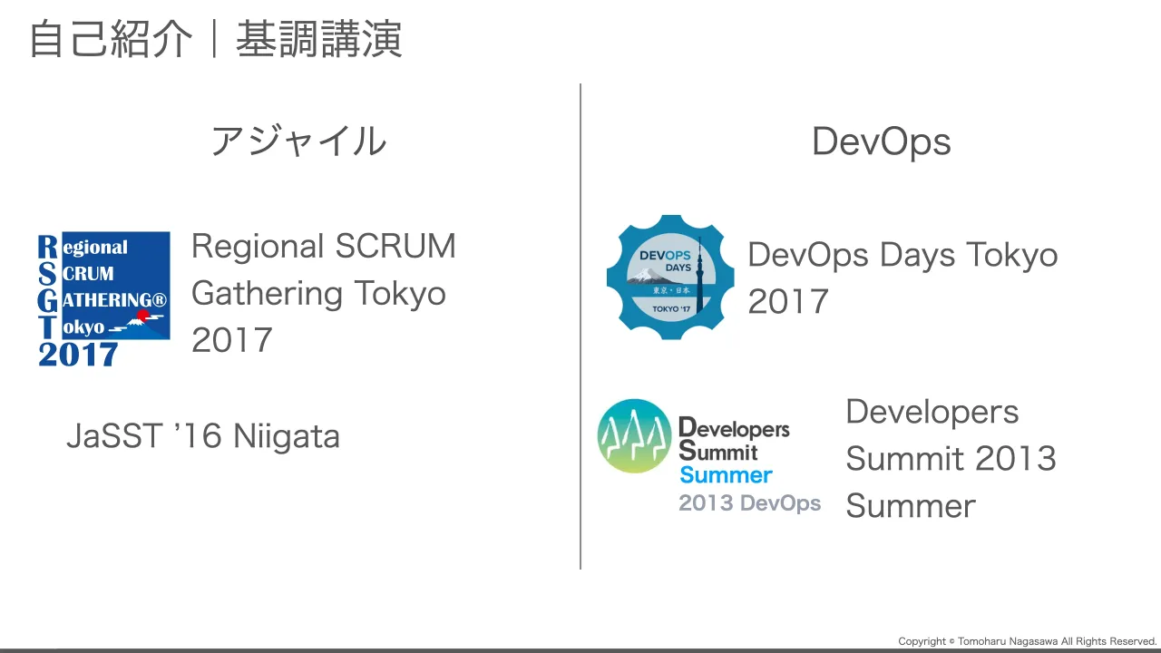 5 ページ：Copyright © Tomoharu Nagasawa All Rights Reserved. 自己紹介｜基調講演 アジャイル DevOps Regional SCRUM Gathering Tokyo 2017 JaSST ’16 Niigata DevOps Days Tokyo 2017 Developers Summit 2013 Summer2013 D...