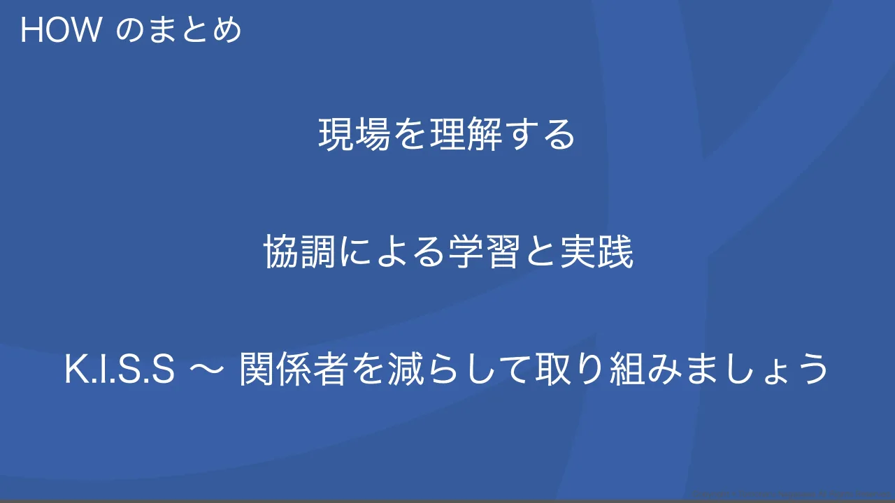 51 ページ：Copyright © Tomoharu Nagasawa All Rights Reserved. HOW のまとめ 現場を理解する 協調による学習と実践 K.I.S.S ～ 関係者を減らして取り組みましょう