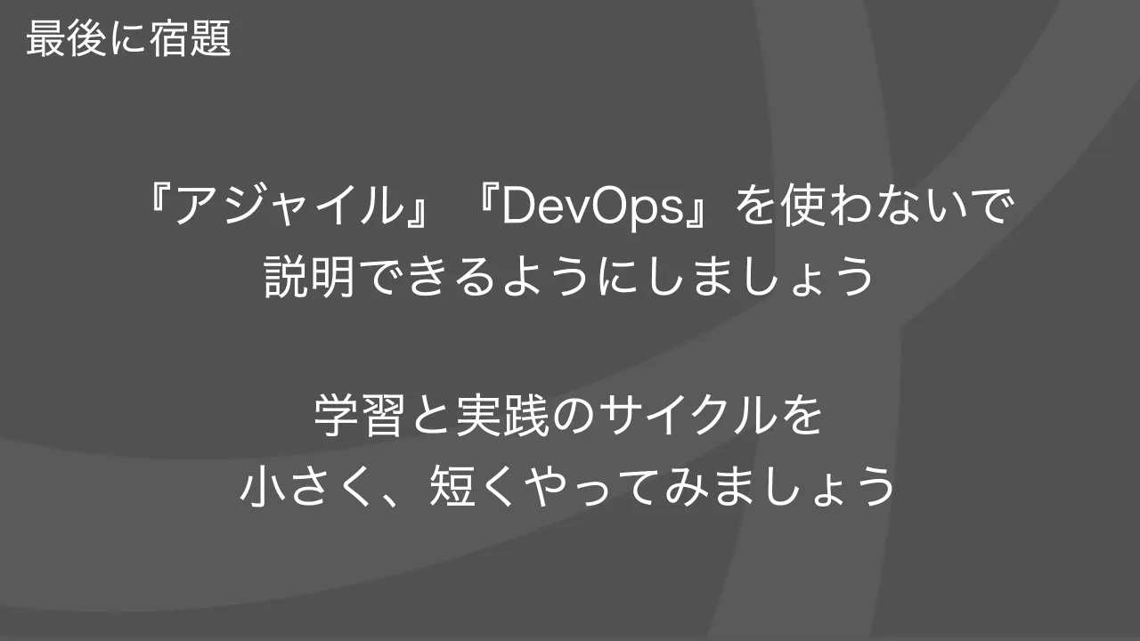 52 ページ：Copyright © Tomoharu Nagasawa All Rights Reserved. 最後に宿題 『アジャイル』『DevOps』を使わないで 説明できるようにしましょう 学習と実践のサイクルを 小さく、短くやってみましょう