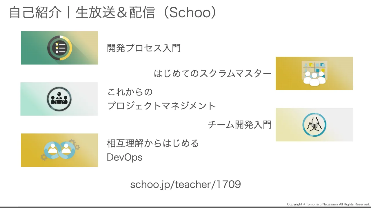 7 ページ：Copyright © Tomoharu Nagasawa All Rights Reserved. 自己紹介｜生放送＆配信（Schoo） schoo.jp/teacher/1709 開発プロセス入門 はじめてのスクラムマスター これからの プロジェクトマネジメント チーム開発入門...