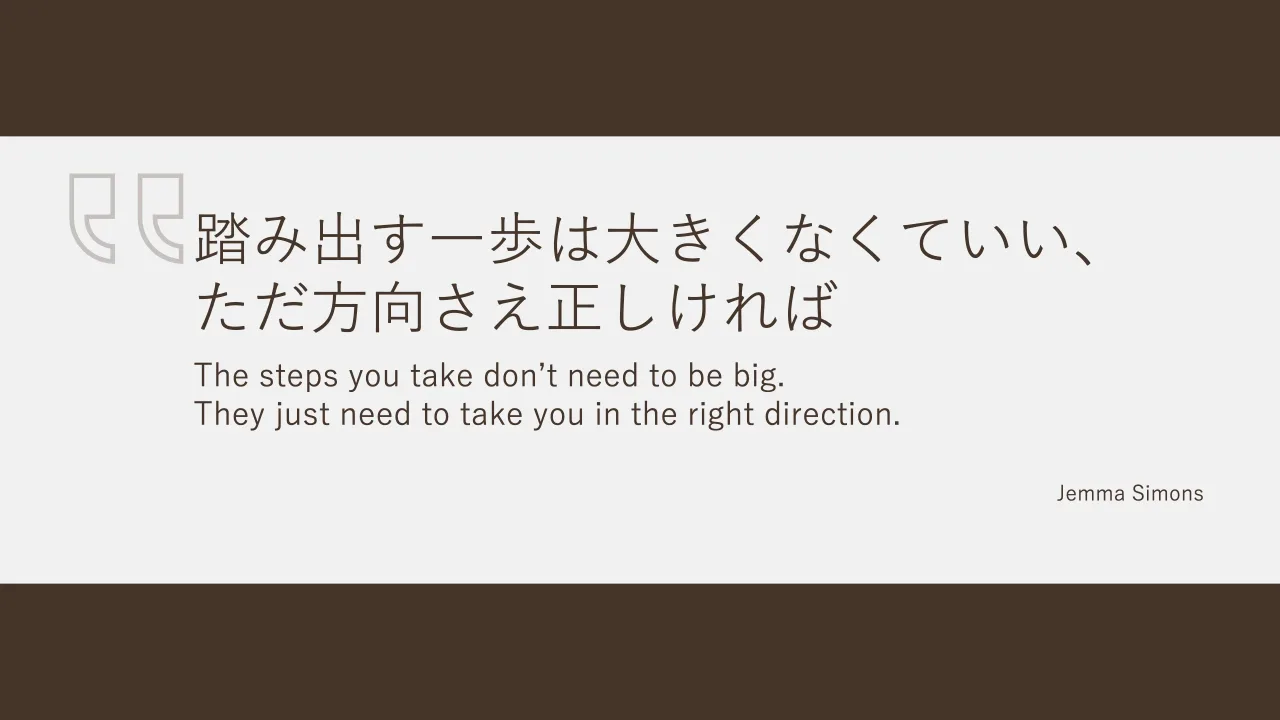 13 ページ：© 2022 NAGASAWA, Tomoharu The steps you take donʼt need to be big. They just need to take you in the right direction. 踏み出す一歩は大きくなくていい、 ただ方向さえ正しければ Jemma Simons